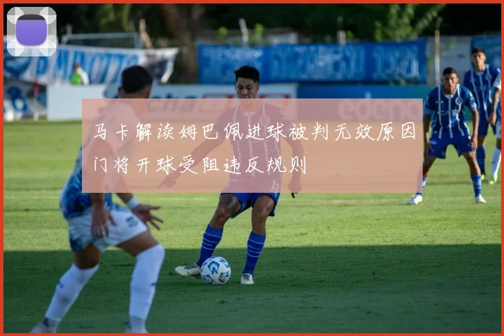 马卡解读姆巴佩进球被判无效原因门将开球受阻违反规则