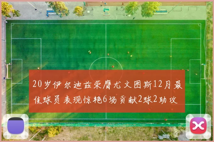 20岁伊尔迪兹荣膺尤文图斯12月最佳球员表现惊艳6场贡献2球2助攻