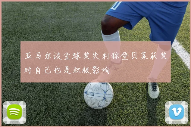 亚马尔谈金球奖失利称登贝莱获奖对自己也是积极影响