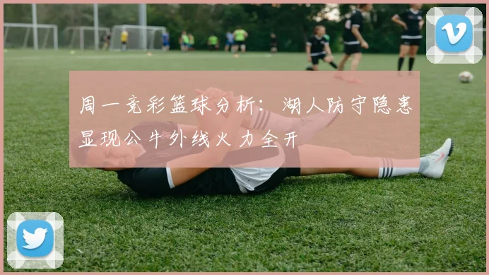 周一竞彩篮球分析：湖人防守隐患显现公牛外线火力全开