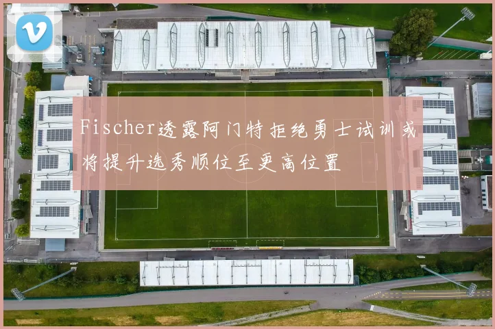 Fischer透露阿门特拒绝勇士试训或将提升选秀顺位至更高位置
