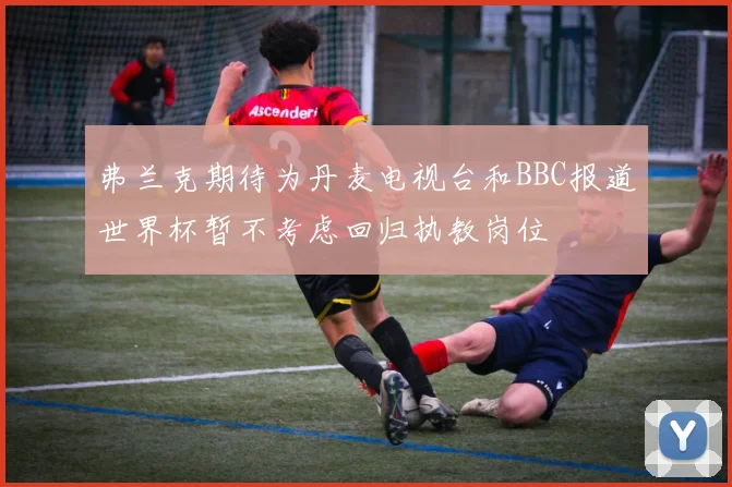 弗兰克期待为丹麦电视台和BBC报道世界杯暂不考虑回归执教岗位