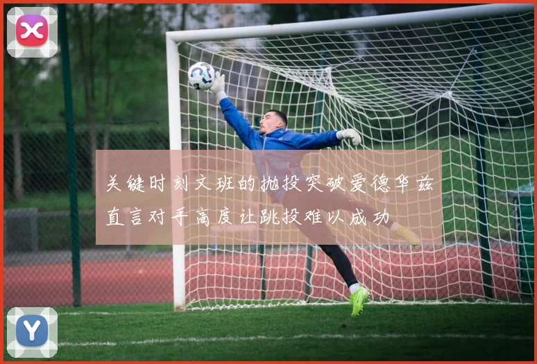 关键时刻文班的抛投突破爱德华兹直言对手高度让跳投难以成功