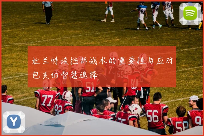 杜兰特谈挡拆战术的重要性与应对包夹的智慧选择
