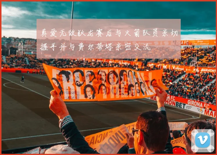 真爱无敌狄龙赛后与火箭队员亲切握手并与费尔蒂塔亲密交流