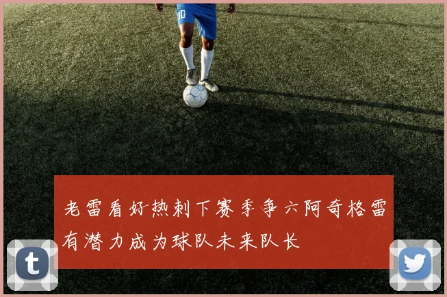 老雷看好热刺下赛季争六阿奇格雷有潜力成为球队未来队长