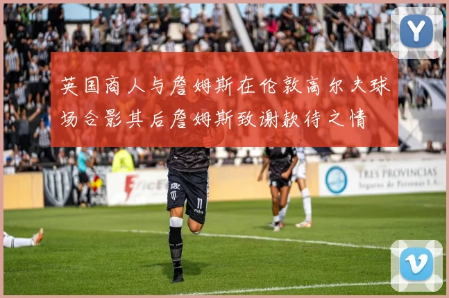 英国商人与詹姆斯在伦敦高尔夫球场合影其后詹姆斯致谢款待之情