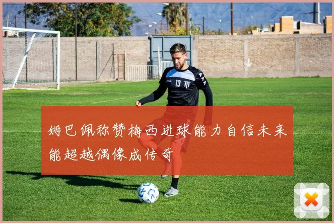 姆巴佩称赞梅西进球能力自信未来能超越偶像成传奇