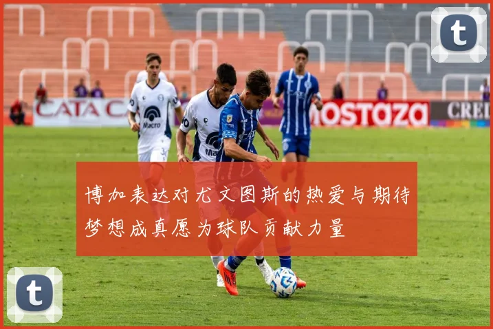 博加表达对尤文图斯的热爱与期待梦想成真愿为球队贡献力量