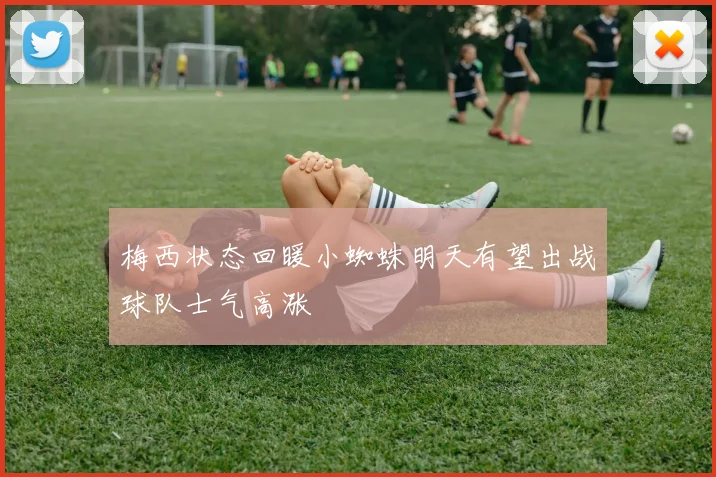 梅西状态回暖小蜘蛛明天有望出战球队士气高涨