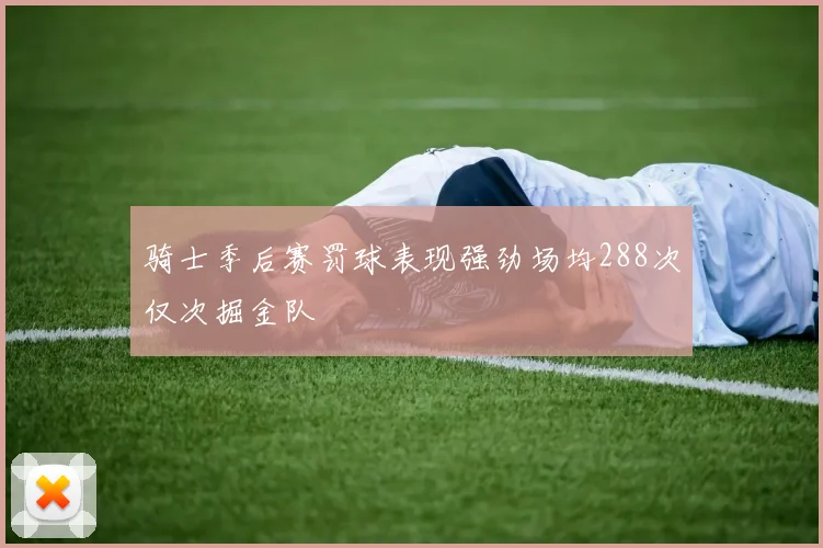 骑士季后赛罚球表现强劲场均288次仅次掘金队