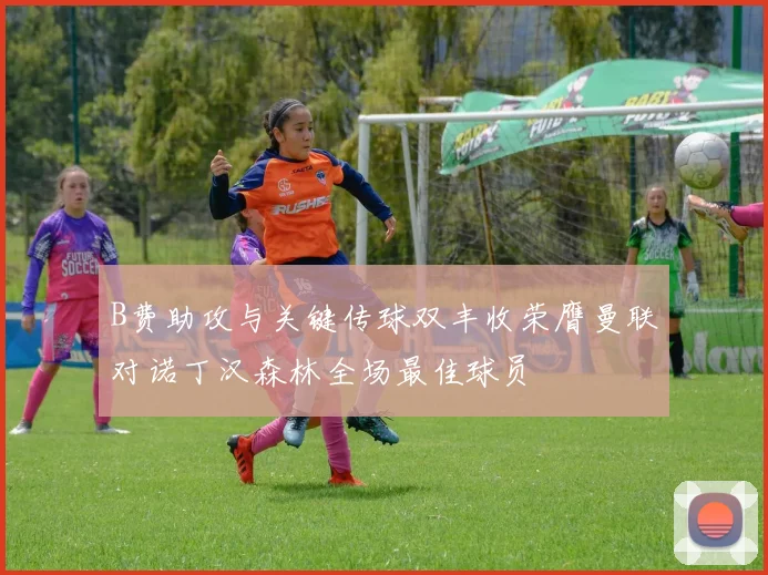 B费助攻与关键传球双丰收荣膺曼联对诺丁汉森林全场最佳球员