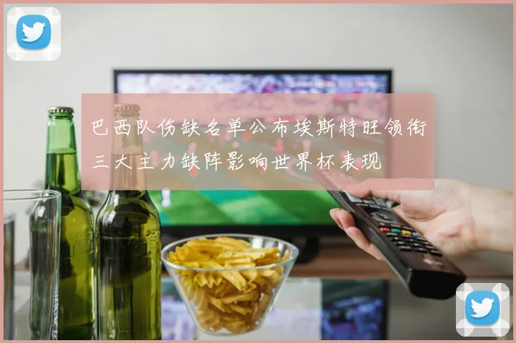 巴西队伤缺名单公布埃斯特旺领衔三大主力缺阵影响世界杯表现