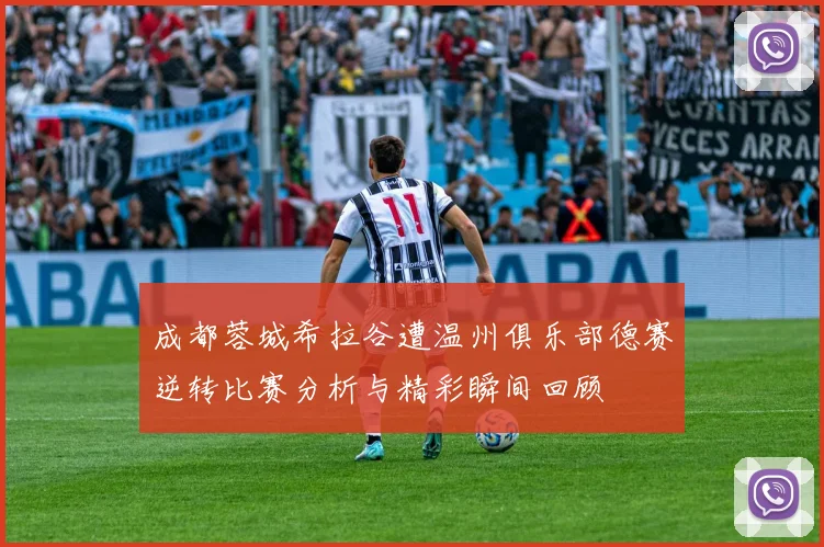 成都蓉城希拉谷遭温州俱乐部德赛逆转比赛分析与精彩瞬间回顾