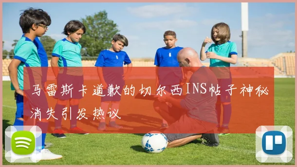 马雷斯卡道歉的切尔西INS帖子神秘消失引发热议