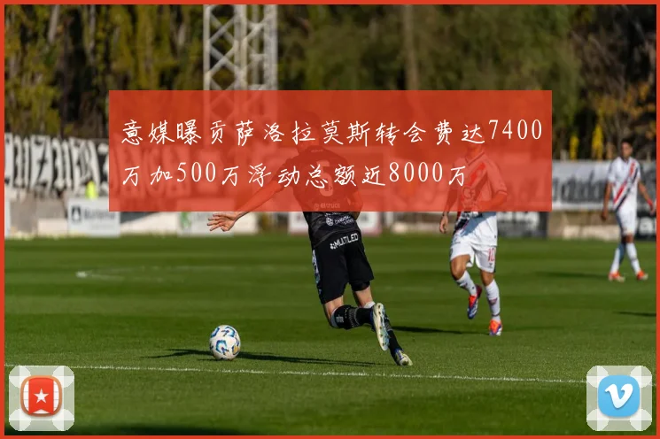 意媒曝贡萨洛拉莫斯转会费达7400万加500万浮动总额近8000万