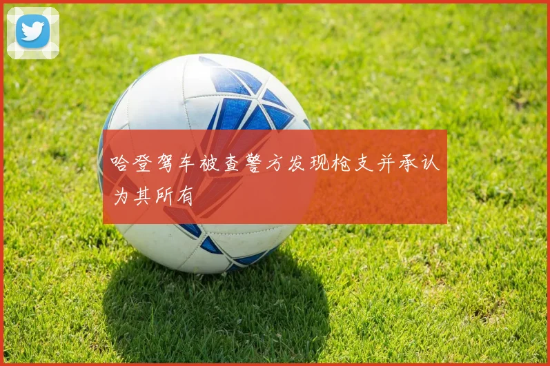 哈登驾车被查警方发现枪支并承认为其所有