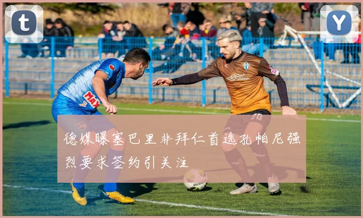 德媒曝塞巴里非拜仁首选孔帕尼强烈要求签约引关注