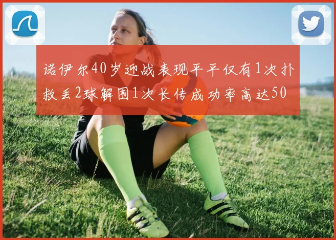 诺伊尔40岁迎战表现平平仅有1次扑救丢2球解围1次长传成功率高达50
