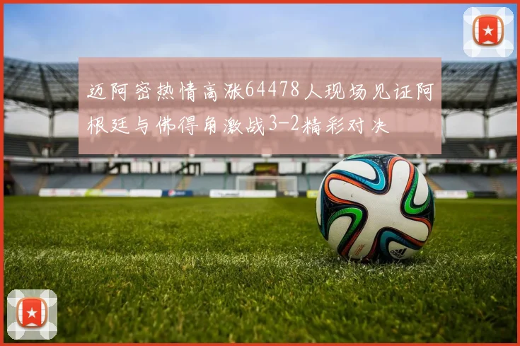 迈阿密热情高涨64478人现场见证阿根廷与佛得角激战3-2精彩对决