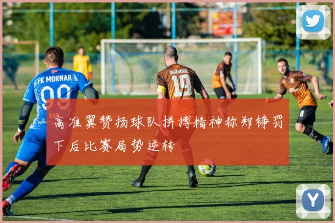 高准翼赞扬球队拼搏精神称郑铮罚下后比赛局势逆转