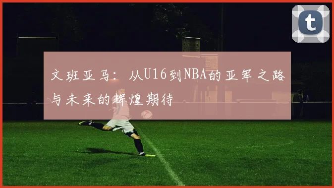 文班亚马：从U16到NBA的亚军之路与未来的辉煌期待