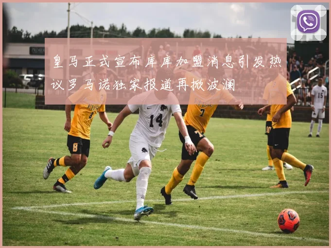 皇马正式宣布库库加盟消息引发热议罗马诺独家报道再掀波澜