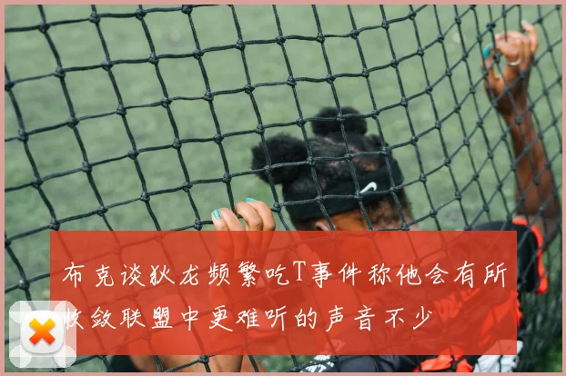 布克谈狄龙频繁吃T事件称他会有所收敛联盟中更难听的声音不少