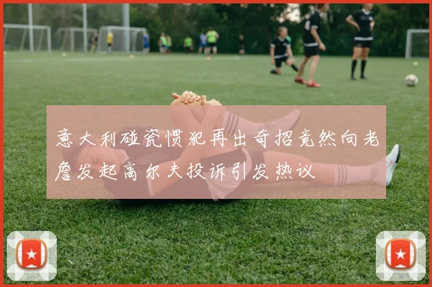 意大利碰瓷惯犯再出奇招竟然向老詹发起高尔夫投诉引发热议