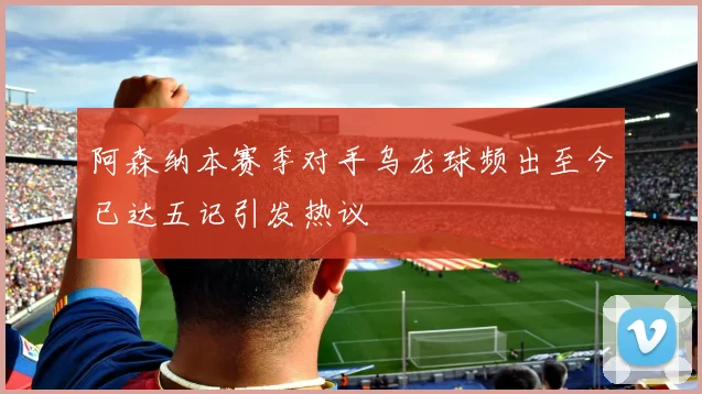 阿森纳本赛季对手乌龙球频出至今已达五记引发热议